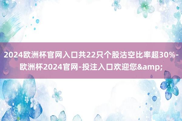 2024欧洲杯官网入口共22只个股沽空比率超30%-欧洲杯2024官网-投注入口欢迎您&