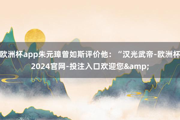 欧洲杯app朱元璋曾如斯评价他：“汉光武帝-欧洲杯2024官网-投注入口欢迎您&