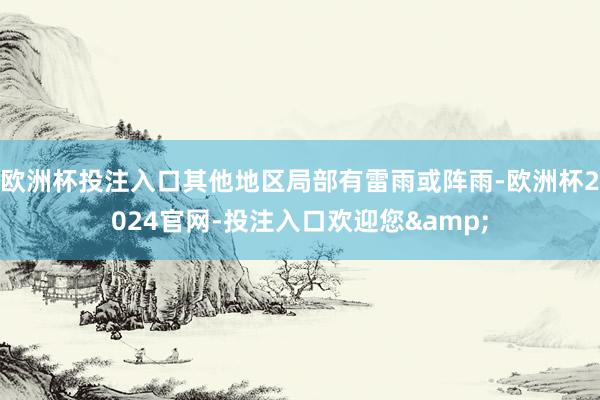 欧洲杯投注入口其他地区局部有雷雨或阵雨-欧洲杯2024官网-投注入口欢迎您&