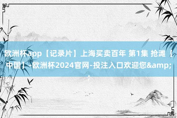 欧洲杯app【记录片】上海买卖百年 第1集 抢滩【中国】-欧洲杯2024官网-投注入口欢迎您&