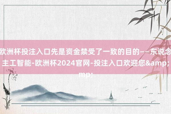 欧洲杯投注入口先是资金禁受了一致的目的——东说念主工智能-欧洲杯2024官网-投注入口欢迎您&