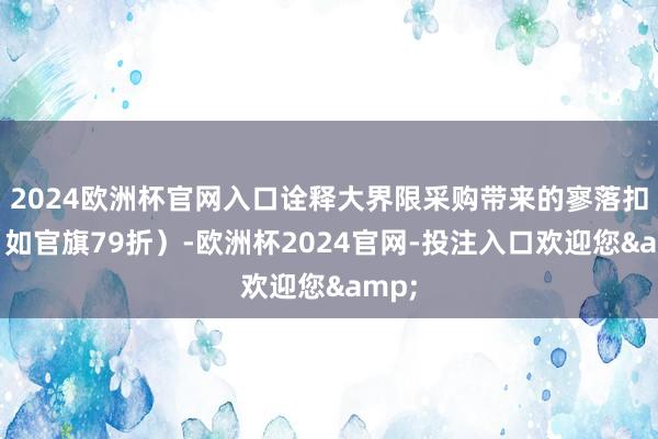 2024欧洲杯官网入口诠释大界限采购带来的寥落扣头（如官旗79折）-欧洲杯2024官网-投注入口欢迎您&