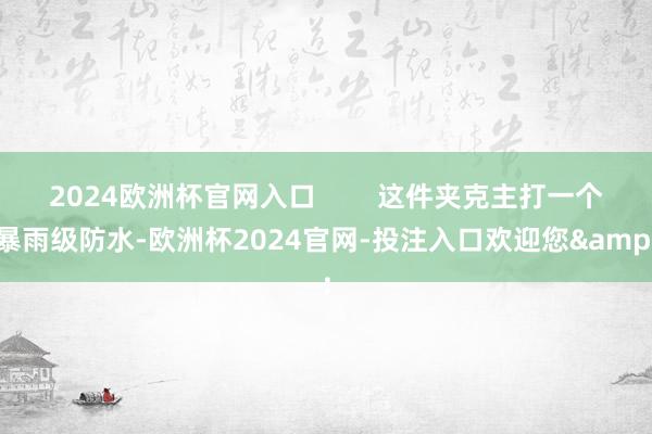 2024欧洲杯官网入口        这件夹克主打一个暴雨级防水-欧洲杯2024官网-投注入口欢迎您&