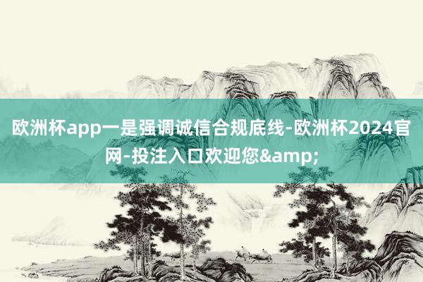 欧洲杯app一是强调诚信合规底线-欧洲杯2024官网-投注入口欢迎您&