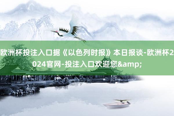 欧洲杯投注入口据《以色列时报》本日报谈-欧洲杯2024官网-投注入口欢迎您&