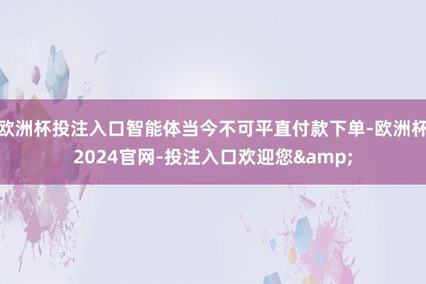 欧洲杯投注入口智能体当今不可平直付款下单-欧洲杯2024官网-投注入口欢迎您&