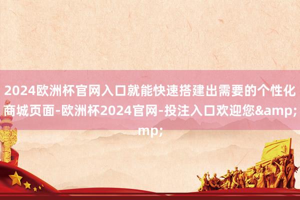 2024欧洲杯官网入口就能快速搭建出需要的个性化商城页面-欧洲杯2024官网-投注入口欢迎您&
