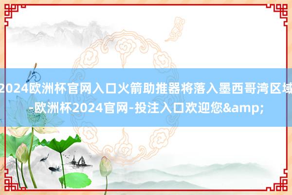 2024欧洲杯官网入口火箭助推器将落入墨西哥湾区域-欧洲杯2024官网-投注入口欢迎您&