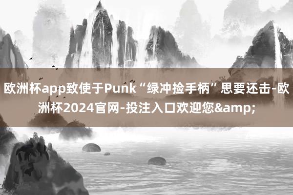 欧洲杯app致使于Punk“绿冲捡手柄”思要还击-欧洲杯2024官网-投注入口欢迎您&