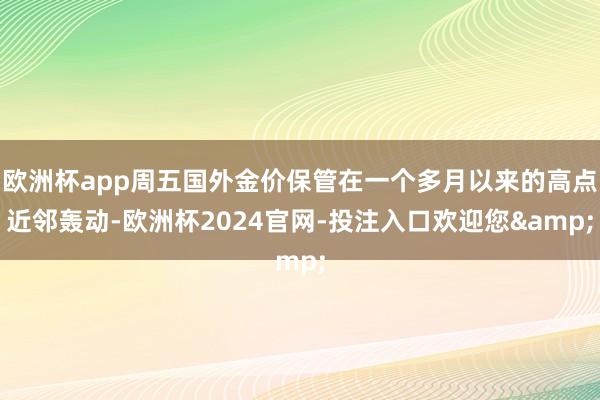 欧洲杯app周五国外金价保管在一个多月以来的高点近邻轰动-欧洲杯2024官网-投注入口欢迎您&