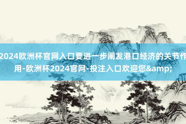 2024欧洲杯官网入口要进一步阐发港口经济的关节作用-欧洲杯2024官网-投注入口欢迎您&