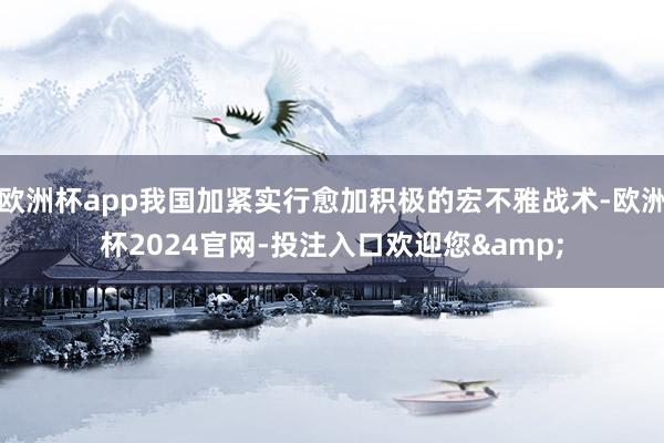 欧洲杯app我国加紧实行愈加积极的宏不雅战术-欧洲杯2024官网-投注入口欢迎您&