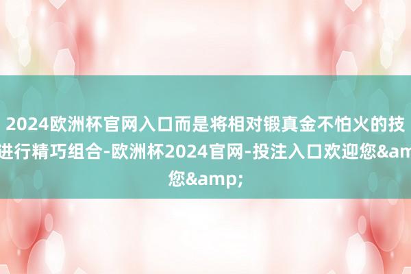 2024欧洲杯官网入口而是将相对锻真金不怕火的技艺进行精巧组合-欧洲杯2024官网-投注入口欢迎您&