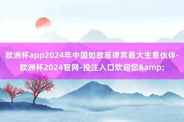 欧洲杯app2024年中国如故菲律宾最大生意伙伴-欧洲杯2024官网-投注入口欢迎您&
