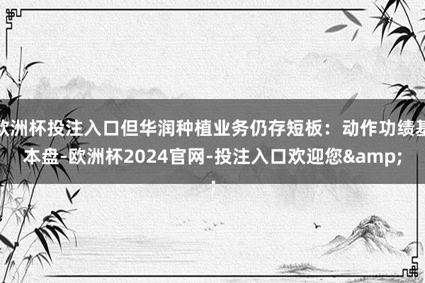 欧洲杯投注入口但华润种植业务仍存短板：动作功绩基本盘-欧洲杯2024官网-投注入口欢迎您&