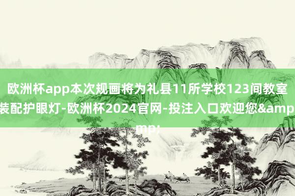 欧洲杯app本次规画将为礼县11所学校123间教室装配护眼灯-欧洲杯2024官网-投注入口欢迎您&
