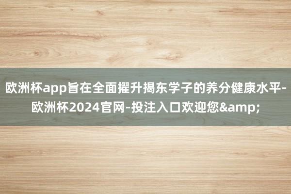 欧洲杯app旨在全面擢升揭东学子的养分健康水平-欧洲杯2024官网-投注入口欢迎您&