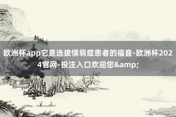 欧洲杯app它是选拔懦弱症患者的福音-欧洲杯2024官网-投注入口欢迎您&