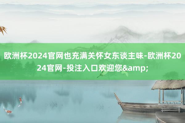 欧洲杯2024官网也充满关怀女东谈主味-欧洲杯2024官网-投注入口欢迎您&