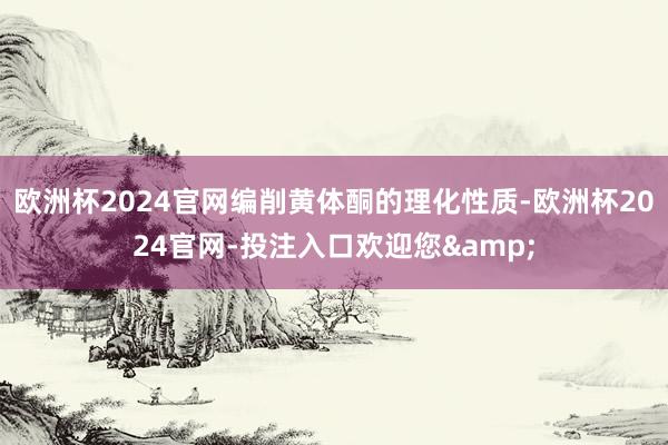 欧洲杯2024官网编削黄体酮的理化性质-欧洲杯2024官网-投注入口欢迎您&