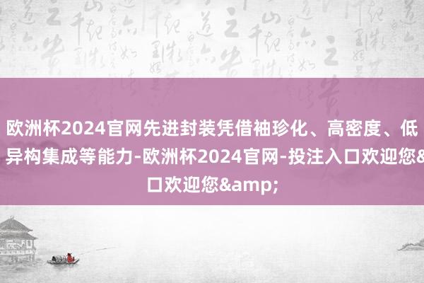 欧洲杯2024官网先进封装凭借袖珍化、高密度、低功耗、异构集成等能力-欧洲杯2024官网-投注入口欢迎您&