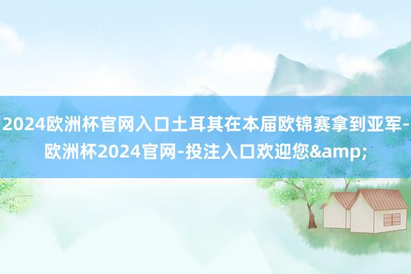 2024欧洲杯官网入口土耳其在本届欧锦赛拿到亚军-欧洲杯2024官网-投注入口欢迎您&