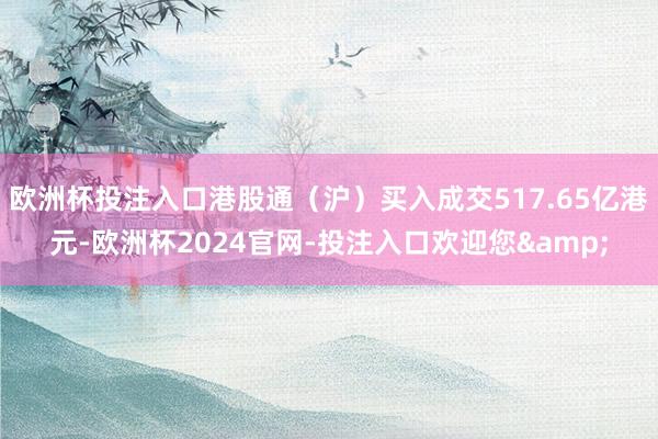 欧洲杯投注入口港股通(沪)买入成交517.65亿港元-欧洲杯2024官网-投注入口欢迎您&