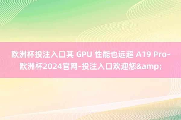 欧洲杯投注入口其 GPU 性能也远超 A19 Pro-欧洲杯2024官网-投注入口欢迎您&
