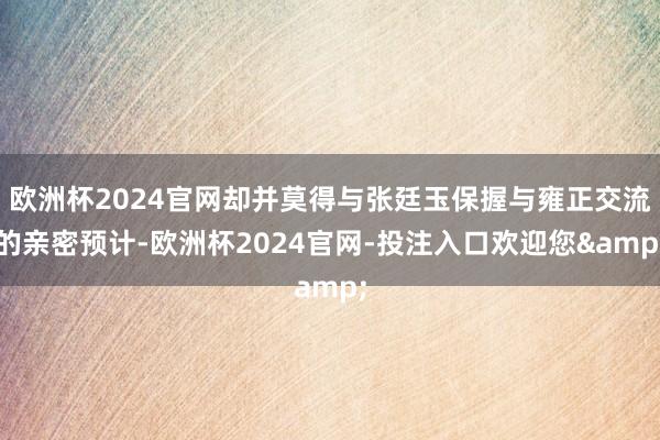 欧洲杯2024官网却并莫得与张廷玉保握与雍正交流的亲密预计-欧洲杯2024官网-投注入口欢迎您&