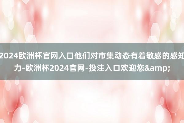 2024欧洲杯官网入口他们对市集动态有着敏感的感知力-欧洲杯2024官网-投注入口欢迎您&