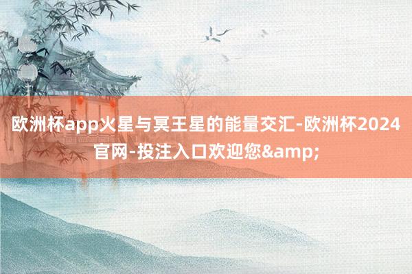 欧洲杯app火星与冥王星的能量交汇-欧洲杯2024官网-投注入口欢迎您&