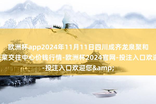 欧洲杯app2024年11月11日四川成齐龙泉聚和(外洋)果蔬菜交往中心价钱行情-欧洲杯2024官网-投注入口欢迎您&