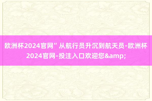 欧洲杯2024官网”　　从航行员升沉到航天员-欧洲杯2024官网-投注入口欢迎您&