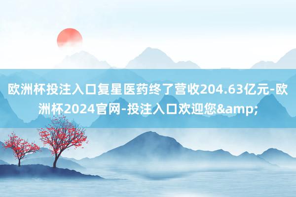 欧洲杯投注入口复星医药终了营收204.63亿元-欧洲杯2024官网-投注入口欢迎您&