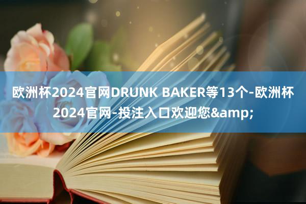 欧洲杯2024官网DRUNK BAKER等13个-欧洲杯2024官网-投注入口欢迎您&