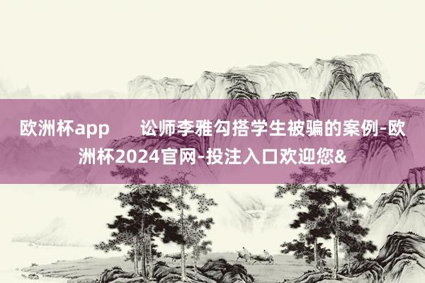 欧洲杯app      讼师李雅勾搭学生被骗的案例-欧洲杯2024官网-投注入口欢迎您&