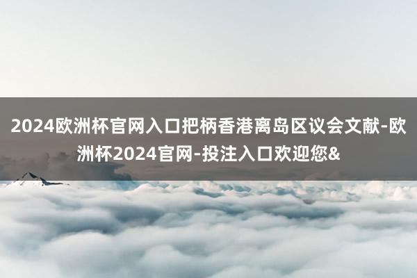 2024欧洲杯官网入口把柄香港离岛区议会文献-欧洲杯2024官网-投注入口欢迎您&