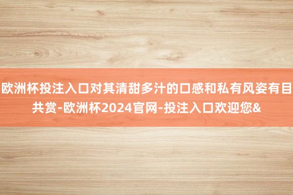 欧洲杯投注入口对其清甜多汁的口感和私有风姿有目共赏-欧洲杯2024官网-投注入口欢迎您&