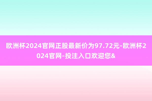 欧洲杯2024官网正股最新价为97.72元-欧洲杯2024官网-投注入口欢迎您&
