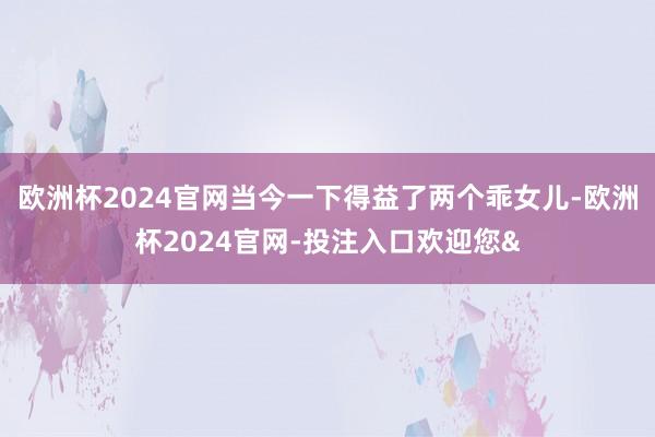欧洲杯2024官网当今一下得益了两个乖女儿-欧洲杯2024官网-投注入口欢迎您&