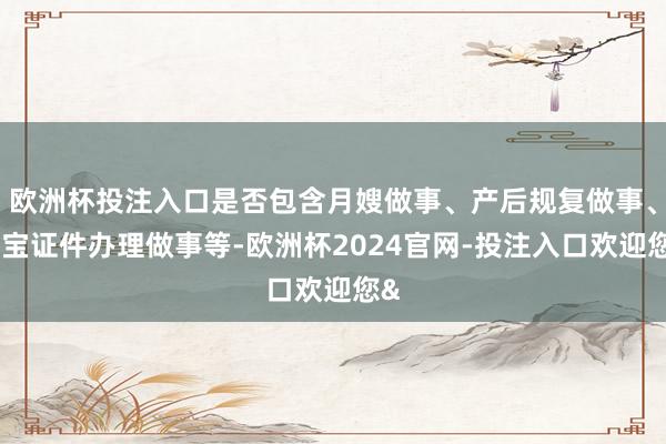 欧洲杯投注入口是否包含月嫂做事、产后规复做事、宝宝证件办理做事等-欧洲杯2024官网-投注入口欢迎您&