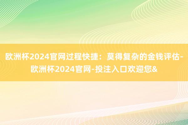 欧洲杯2024官网过程快捷:莫得复杂的金钱评估-欧洲杯2024官网-投注入口欢迎您&