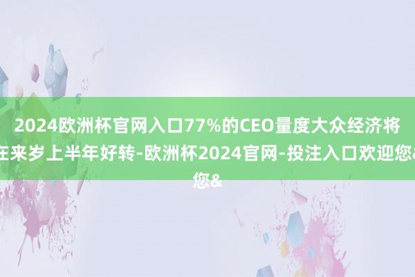 2024欧洲杯官网入口77%的CEO量度大众经济将在来岁上半年好转-欧洲杯2024官网-投注入口欢迎您&