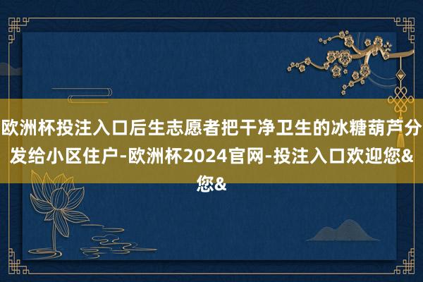 欧洲杯投注入口后生志愿者把干净卫生的冰糖葫芦分发给小区住户-欧洲杯2024官网-投注入口欢迎您&