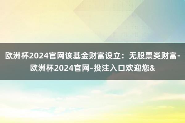 欧洲杯2024官网该基金财富设立：无股票类财富-欧洲杯2024官网-投注入口欢迎您&