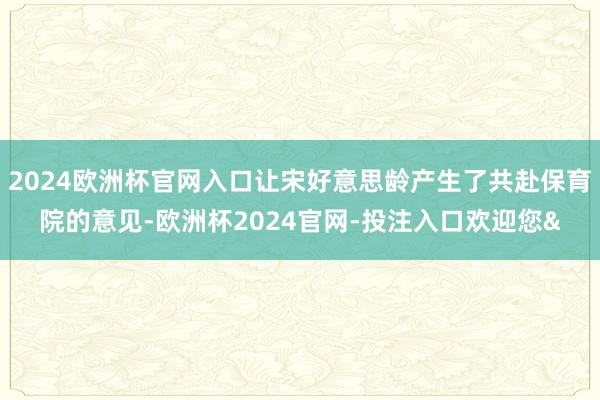 2024欧洲杯官网入口让宋好意思龄产生了共赴保育院的意见-欧洲杯2024官网-投注入口欢迎您&