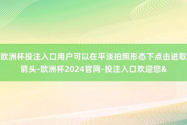 欧洲杯投注入口用户可以在平淡拍照形态下点击进取箭头-欧洲杯2024官网-投注入口欢迎您&