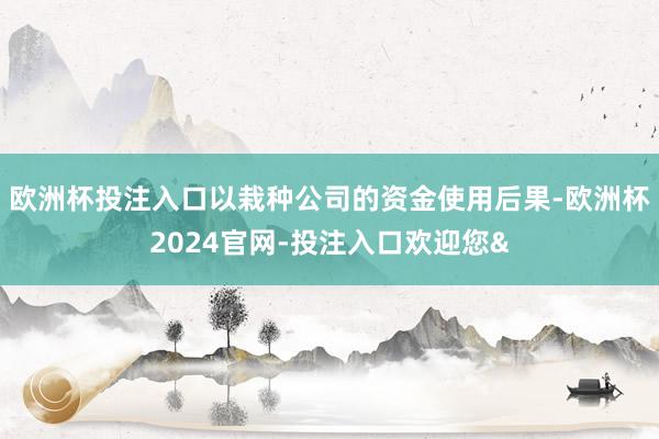 欧洲杯投注入口以栽种公司的资金使用后果-欧洲杯2024官网-投注入口欢迎您&