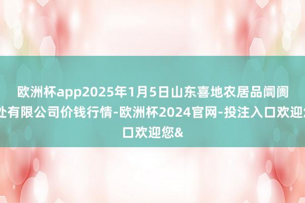 欧洲杯app2025年1月5日山东喜地农居品阛阓惩处有限公司价钱行情-欧洲杯2024官网-投注入口欢迎您&