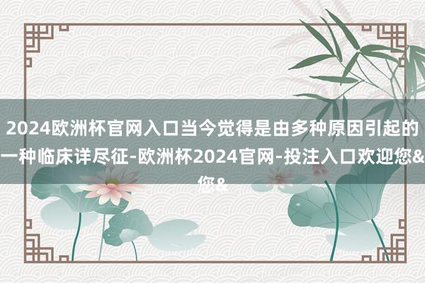 2024欧洲杯官网入口当今觉得是由多种原因引起的一种临床详尽征-欧洲杯2024官网-投注入口欢迎您&